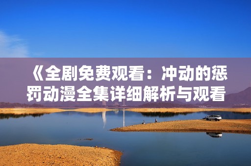 《全剧免费观看：冲动的惩罚动漫全集详细解析与观看指南》