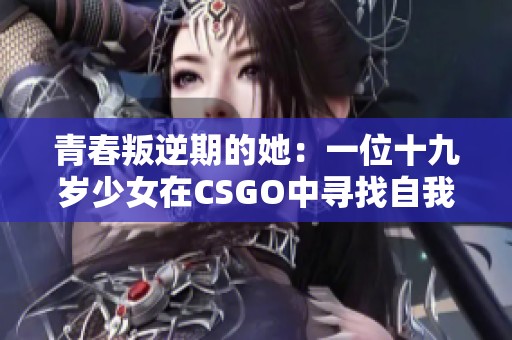 青春叛逆期的她：一位十九岁少女在CSGO中寻找自我释放