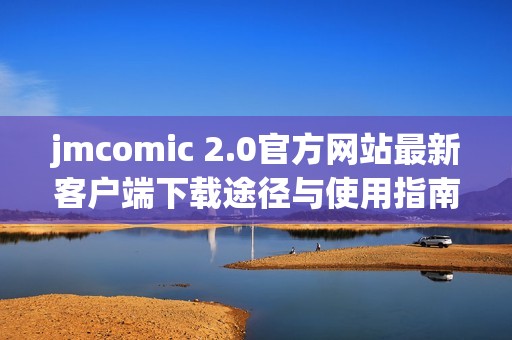 jmcomic 2.0官方网站最新客户端下载途径与使用指南