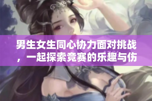 男生女生同心协力面对挑战，一起探索竞赛的乐趣与伤痛