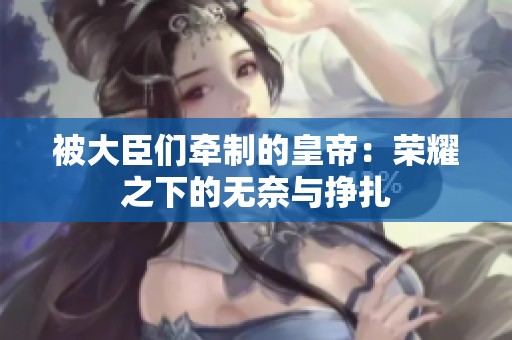 被大臣们牵制的皇帝：荣耀之下的无奈与挣扎