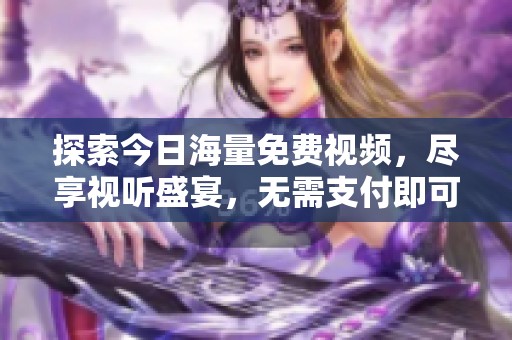 探索今日海量免费视频，尽享视听盛宴，无需支付即可观看