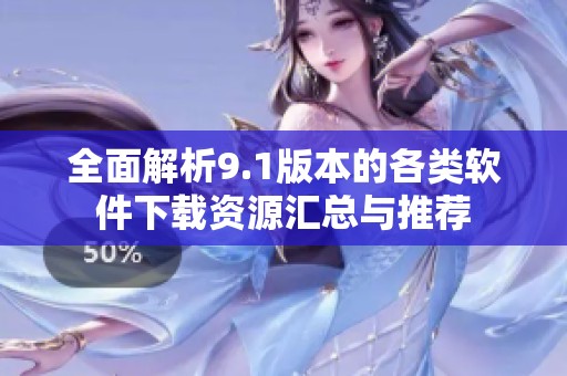 全面解析9.1版本的各类软件下载资源汇总与推荐