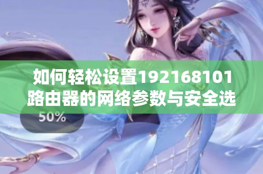 如何轻松设置192168101路由器的网络参数与安全选项