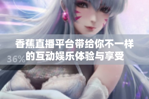 香蕉直播平台带给你不一样的互动娱乐体验与享受