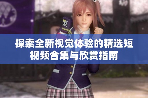 探索全新视觉体验的精选短视频合集与欣赏指南