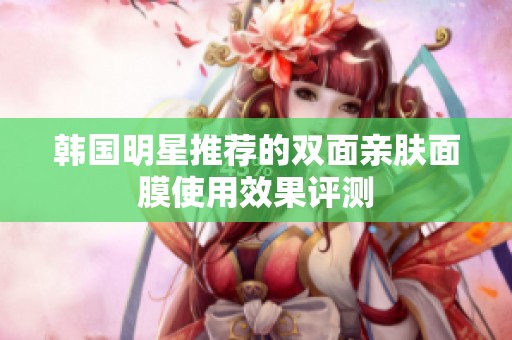 韩国明星推荐的双面亲肤面膜使用效果评测