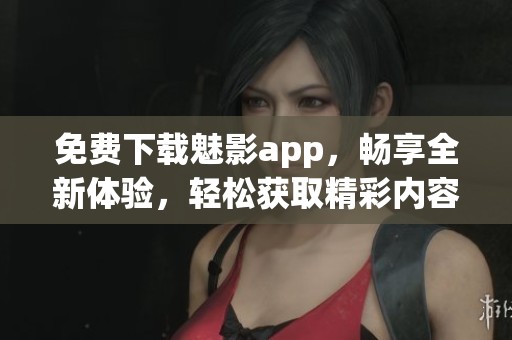 免费下载魅影app，畅享全新体验，轻松获取精彩内容