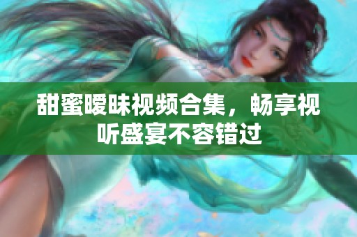 甜蜜暧昧视频合集，畅享视听盛宴不容错过