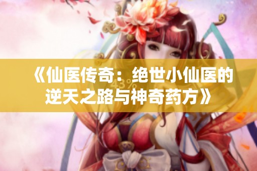 《仙医传奇：绝世小仙医的逆天之路与神奇药方》