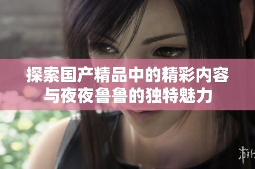 探索国产精品中的精彩内容与夜夜鲁鲁的独特魅力