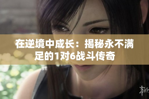 在逆境中成长：揭秘永不满足的1对6战斗传奇