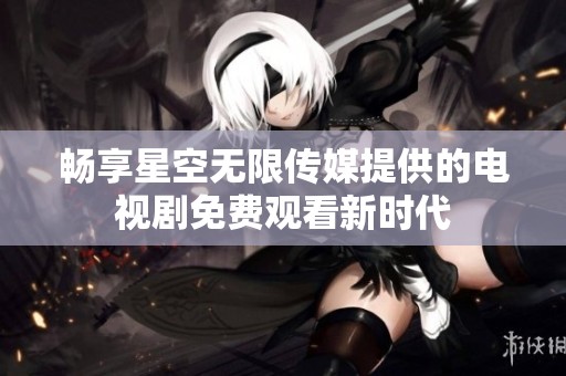 畅享星空无限传媒提供的电视剧免费观看新时代