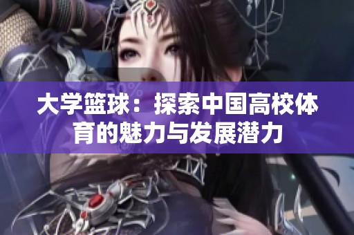 大学篮球：探索中国高校体育的魅力与发展潜力