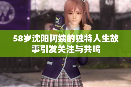 58岁沈阳阿姨的独特人生故事引发关注与共鸣