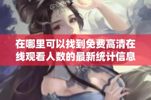 在哪里可以找到免费高清在线观看人数的最新统计信息