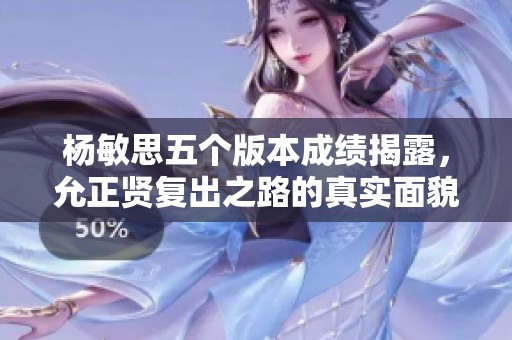 杨敏思五个版本成绩揭露，允正贤复出之路的真实面貌分析
