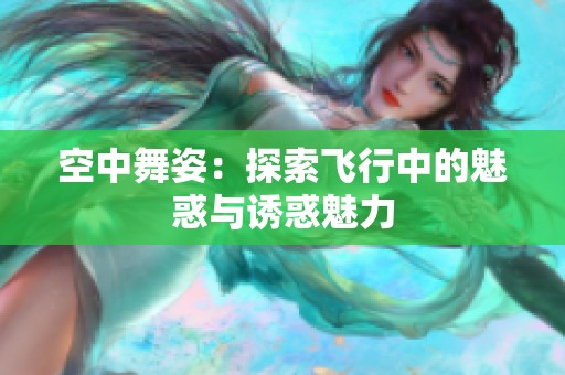 空中舞姿：探索飞行中的魅惑与诱惑魅力