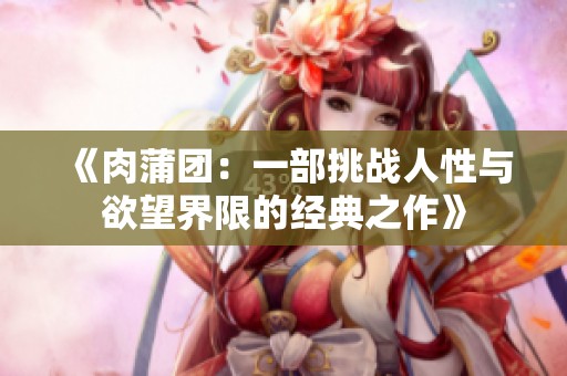 《肉蒲团：一部挑战人性与欲望界限的经典之作》