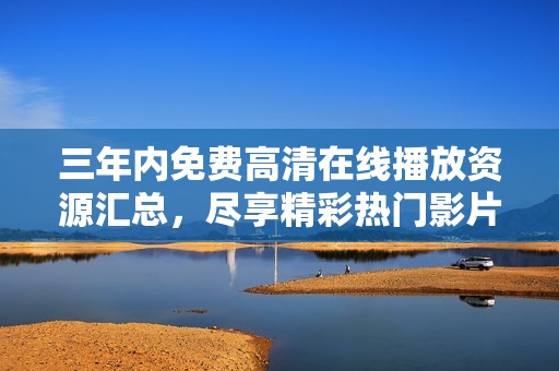 三年内免费高清在线播放资源汇总，尽享精彩热门影片