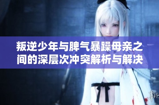 叛逆少年与脾气暴躁母亲之间的深层次冲突解析与解决方案