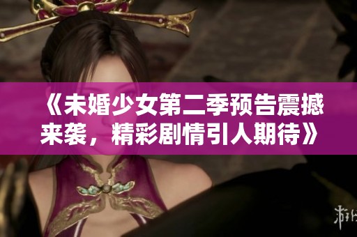 《未婚少女第二季预告震撼来袭，精彩剧情引人期待》