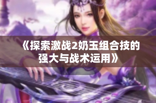 《探索激战2奶玉组合技的强大与战术运用》