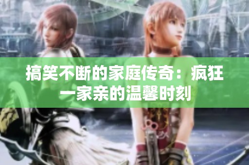搞笑不断的家庭传奇：疯狂一家亲的温馨时刻