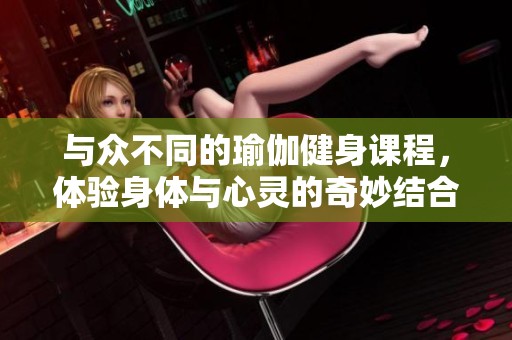 与众不同的瑜伽健身课程，体验身体与心灵的奇妙结合