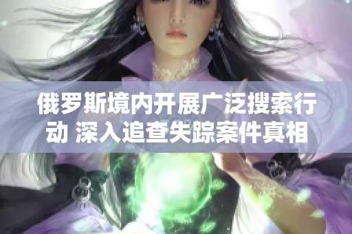 俄罗斯境内开展广泛搜索行动 深入追查失踪案件真相