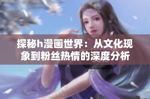 探秘h漫画世界：从文化现象到粉丝热情的深度分析