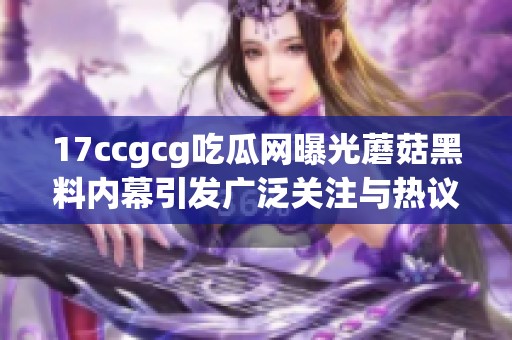 17ccgcg吃瓜网曝光蘑菇黑料内幕引发广泛关注与热议