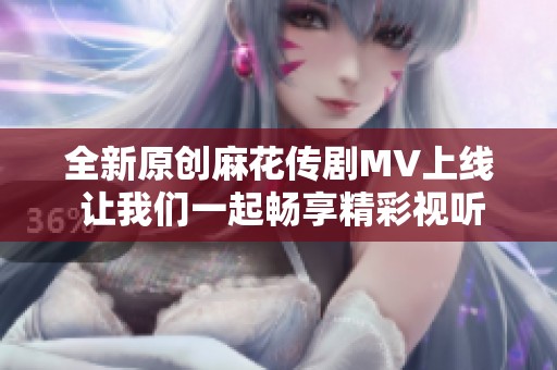全新原创麻花传剧MV上线 让我们一起畅享精彩视听盛宴