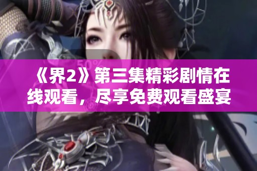 《界2》第三集精彩剧情在线观看，尽享免费观看盛宴
