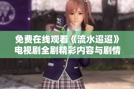 免费在线观看《流水迢迢》电视剧全剧精彩内容与剧情回顾