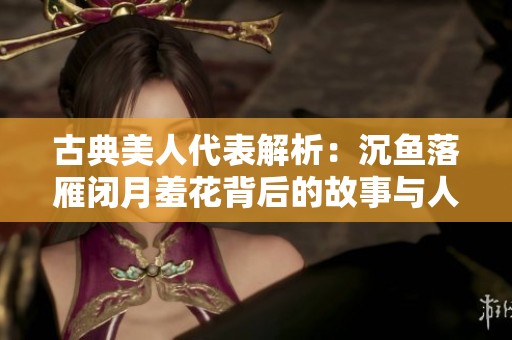 古典美人代表解析：沉鱼落雁闭月羞花背后的故事与人物
