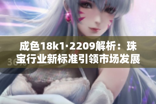 成色18k1·2209解析：珠宝行业新标准引领市场发展与趋势