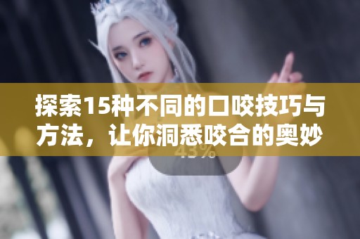 探索15种不同的口咬技巧与方法，让你洞悉咬合的奥妙与乐趣