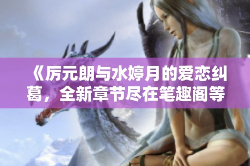 《厉元朗与水婷月的爱恋纠葛，全新章节尽在笔趣阁等你探索》