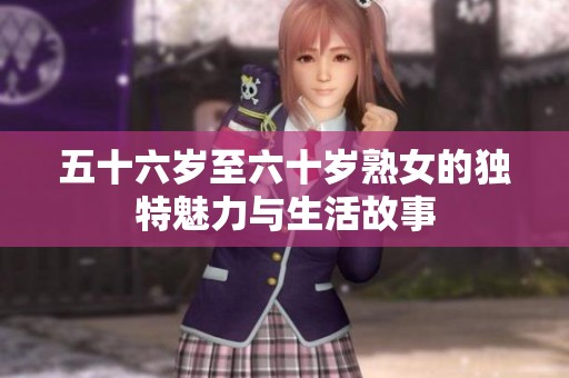 五十六岁至六十岁熟女的独特魅力与生活故事