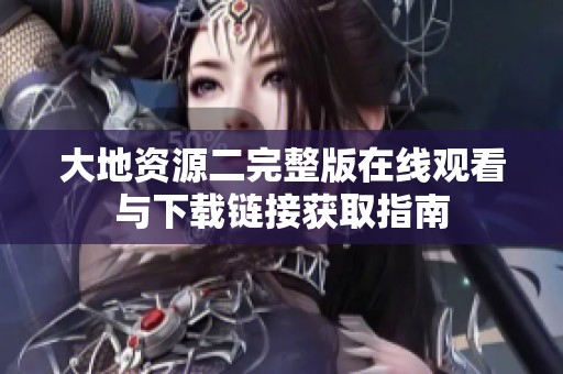 大地资源二完整版在线观看与下载链接获取指南