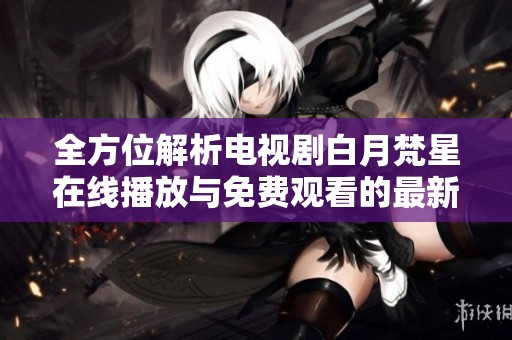 全方位解析电视剧白月梵星在线播放与免费观看的最新指南