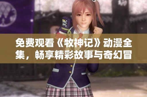 免费观看《牧神记》动漫全集，畅享精彩故事与奇幻冒险