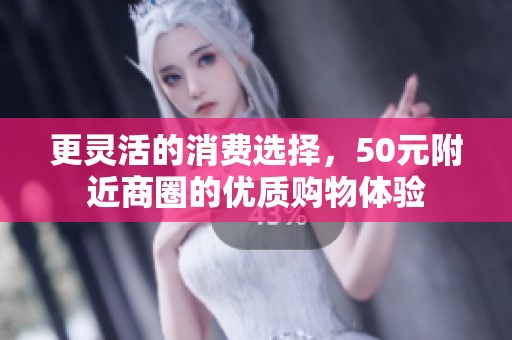 更灵活的消费选择，50元附近商圈的优质购物体验