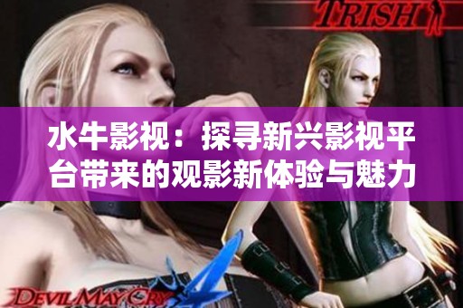 水牛影视：探寻新兴影视平台带来的观影新体验与魅力