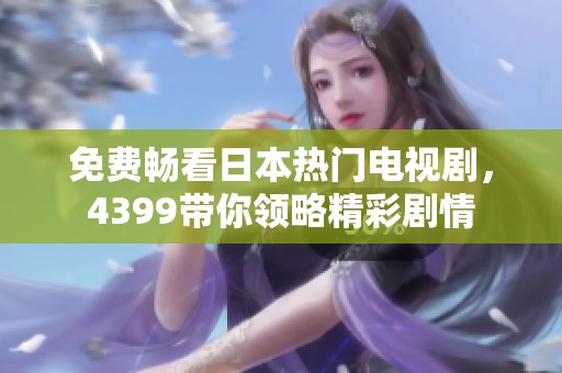 免费畅看日本热门电视剧，4399带你领略精彩剧情