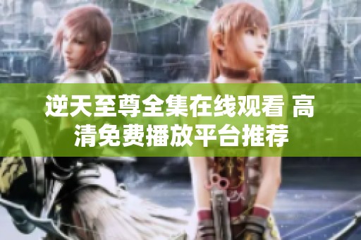 逆天至尊全集在线观看 高清免费播放平台推荐