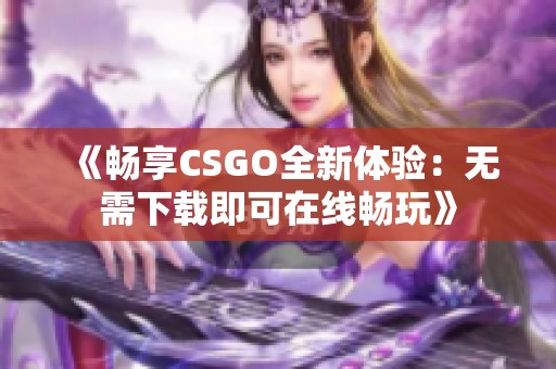 《畅享CSGO全新体验：无需下载即可在线畅玩》