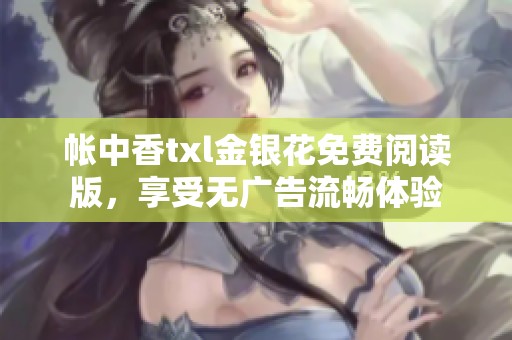 帐中香txl金银花免费阅读版，享受无广告流畅体验