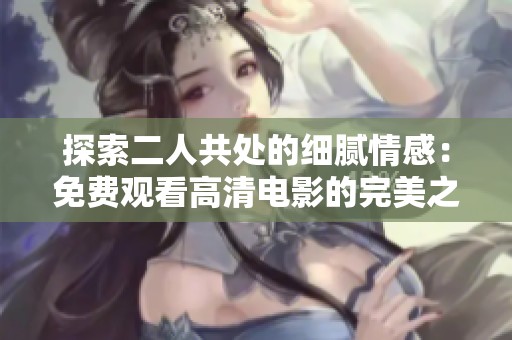 探索二人共处的细腻情感：免费观看高清电影的完美之旅